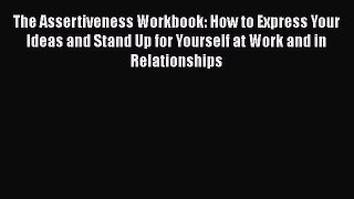 PDF The Assertiveness Workbook: How to Express Your Ideas and Stand Up for Yourself at Work