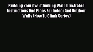 Read Building Your Own Climbing Wall: Illustrated Instructions And Plans For Indoor And Outdoor