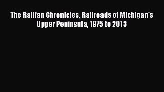 Read The Railfan Chronicles Railroads of Michigan's Upper Peninsula 1975 to 2013 PDF Online