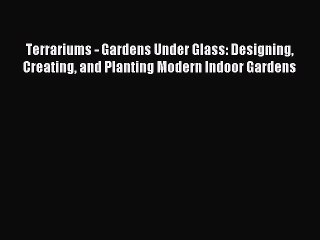 Read Terrariums - Gardens Under Glass: Designing Creating and Planting Modern Indoor Gardens