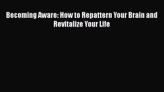 PDF Becoming Aware: How to Repattern Your Brain and Revitalize Your Life  Read Online