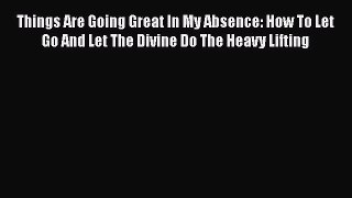 Download Things Are Going Great In My Absence: How To Let Go And Let The Divine Do The Heavy