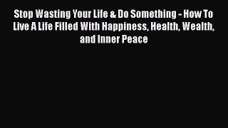 Download Stop Wasting Your Life & Do Something - How To Live A Life Filled With Happiness Health