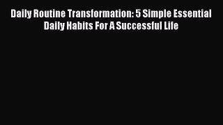PDF Daily Routine Transformation: 5 Simple Essential Daily Habits For A Successful Life Free