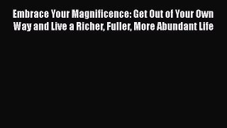 Download Embrace Your Magnificence: Get Out of Your Own Way and Live a Richer Fuller More Abundant