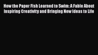 [PDF] How the Paper Fish Learned to Swim: A Fable About Inspiring Creativity and Bringing New