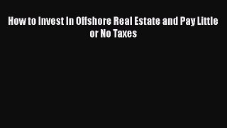 [PDF] How to Invest In Offshore Real Estate and Pay Little or No Taxes Read Full Ebook
