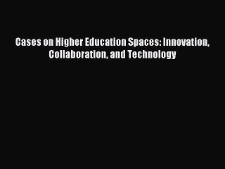 Read Cases on Higher Education Spaces: Innovation Collaboration and Technology Ebook Free