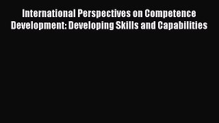 Download International Perspectives on Competence Development: Developing Skills and Capabilities
