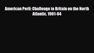 [PDF] American Peril: Challenge to Britain on the North Atlantic 1901-04 Read Online
