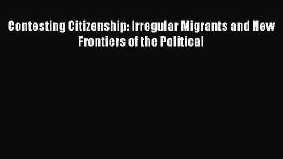 [PDF] Contesting Citizenship: Irregular Migrants and New Frontiers of the Political Download