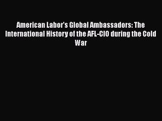 [PDF] American Labor's Global Ambassadors: The International History of the AFL-CIO during