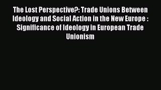 [PDF] The Lost Perspective?: Trade Unions Between Ideology and Social Action in the New Europe