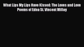 PDF What Lips My Lips Have Kissed: The Loves and Love Poems of Edna St. Vincent Millay  EBook