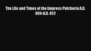 PDF The Life and Times of the Empress Pulcheria A.D. 399-A.D. 452  EBook