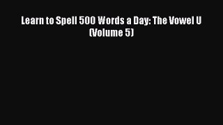 Download Learn to Spell 500 Words a Day: The Vowel U (Volume 5) PDF Online