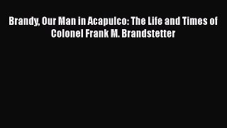 [PDF] Brandy Our Man in Acapulco: The Life and Times of Colonel Frank M. Brandstetter Read