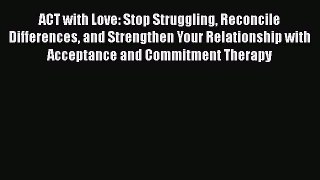 Download ACT with Love: Stop Struggling Reconcile Differences and Strengthen Your Relationship