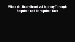 PDF When the Heart Breaks: A Journey Through Requited and Unrequited Love  EBook
