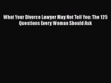 PDF What Your Divorce Lawyer May Not Tell You: The 125 Questions Every Woman Should Ask  Read