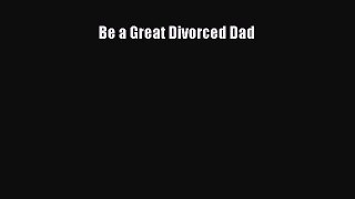 PDF Be a Great Divorced Dad  Read Online