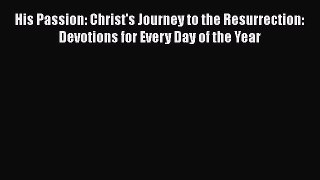 Download His Passion: Christ's Journey to the Resurrection: Devotions for Every Day of the