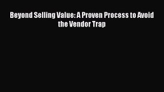 Read Beyond Selling Value: A Proven Process to Avoid the Vendor Trap Ebook Free