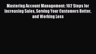 Read Mastering Account Management: 102 Steps for Increasing Sales Serving Your Customers Better