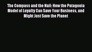 Read The Compass and the Nail: How the Patagonia Model of Loyalty Can Save Your Business and