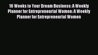 Read 16 Weeks to Your Dream Business: A Weekly Planner for Entrepreneurial Women: A Weekly