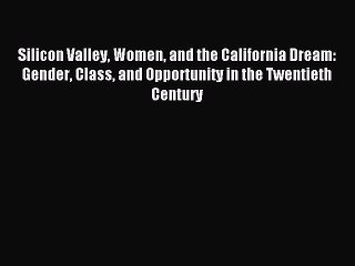 Read Silicon Valley Women and the California Dream: Gender Class and Opportunity in the Twentieth