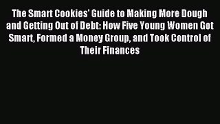 Read The Smart Cookies' Guide to Making More Dough and Getting Out of Debt: How Five Young