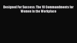Download Designed For Success: The 10 Commandments for Women in the Workplace PDF Free