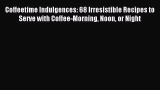 Download Coffeetime Indulgences: 68 Irresistible Recipes to Serve with Coffee-Morning Noon