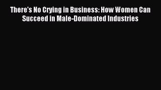Read There's No Crying in Business: How Women Can Succeed in Male-Dominated Industries Ebook