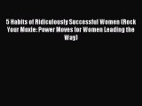 Read 5 Habits of Ridiculously Successful Women (Rock Your Moxie: Power Moves for Women Leading