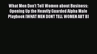 Read What Men Don't Tell Women about Business: Opening Up the Heavily Guarded Alpha Male Playbook