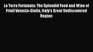 Read La Terra Fortunata: The Splendid Food and Wine of Friuli Venezia-Giulia Italy's Great