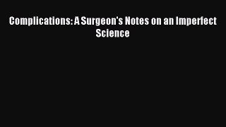 Read Complications: A Surgeon's Notes on an Imperfect Science PDF Free