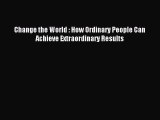 Read Change the World : How Ordinary People Can Achieve Extraordinary Results Ebook Free