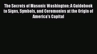 Read The Secrets of Masonic Washington: A Guidebook to Signs Symbols and Ceremonies at the