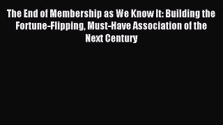 Read The End of Membership as We Know It: Building the Fortune-Flipping Must-Have Association