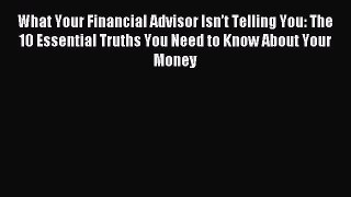 Read What Your Financial Advisor Isn’t Telling You: The 10 Essential Truths You Need to Know