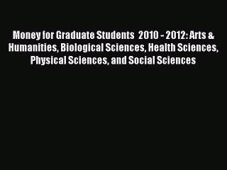 Read Money for Graduate Students  2010 - 2012: Arts & Humanities Biological Sciences Health