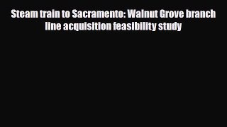 Download Steam train to Sacramento: Walnut Grove branch line acquisition feasibility study