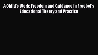 Download A Child's Work: Freedom and Guidance in Froebel's Educational Theory and Practice