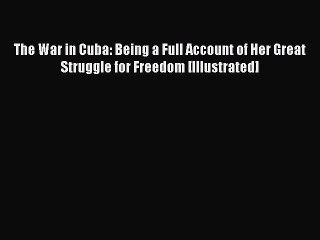 Read The War in Cuba: Being a Full Account of Her Great Struggle for Freedom [Illustrated]