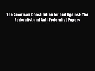 PDF The American Constitution for and Against: The Federalist and Anti-Federalist Papers Free