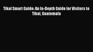 Download Tikal Smart Guide: An In-Depth Guide for Visitors to Tikal Guatemala Ebook Free