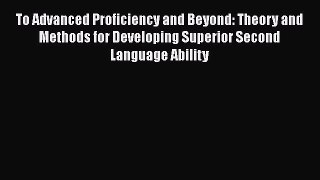 PDF To Advanced Proficiency and Beyond: Theory and Methods for Developing Superior Second Language